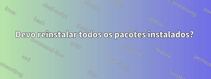 Devo reinstalar todos os pacotes instalados?