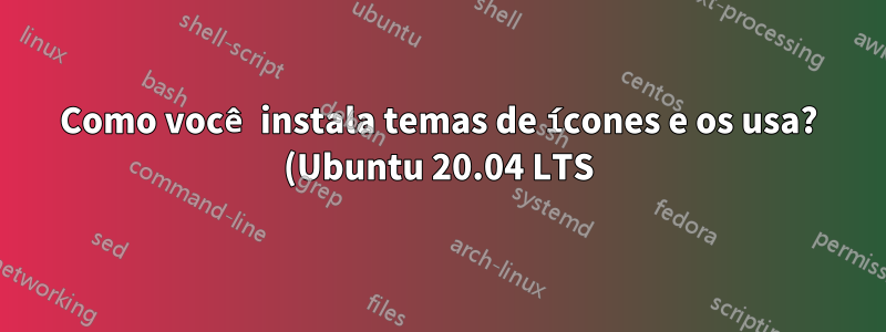 Como você instala temas de ícones e os usa? (Ubuntu 20.04 LTS)