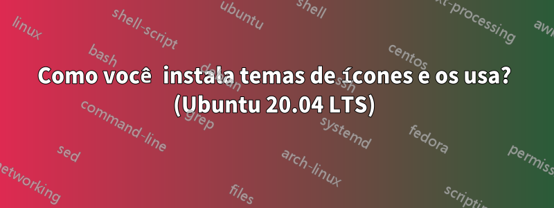 Como você instala temas de ícones e os usa? (Ubuntu 20.04 LTS)