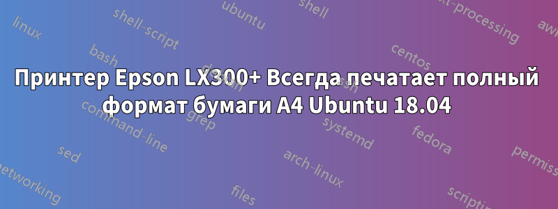 Принтер Epson LX300+ Всегда печатает полный формат бумаги A4 Ubuntu 18.04