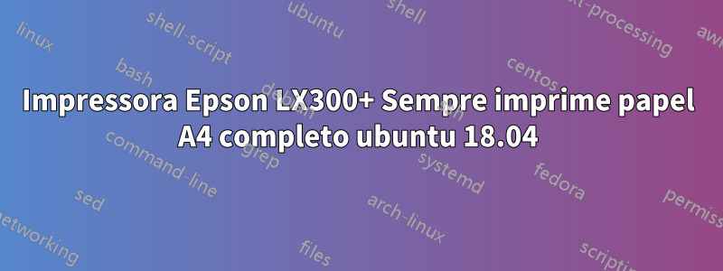 Impressora Epson LX300+ Sempre imprime papel A4 completo ubuntu 18.04