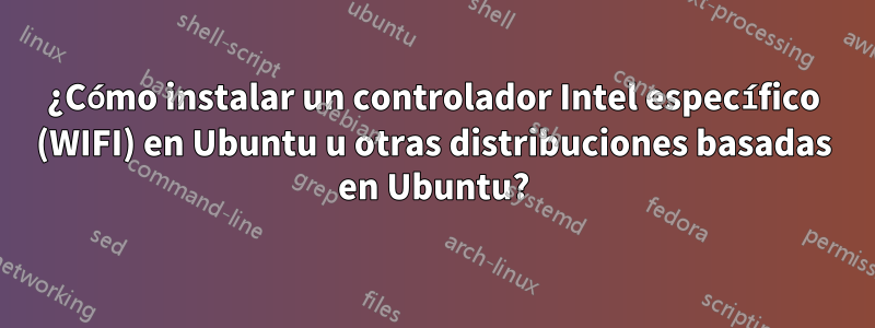 ¿Cómo instalar un controlador Intel específico (WIFI) en Ubuntu u otras distribuciones basadas en Ubuntu?