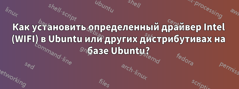 Как установить определенный драйвер Intel (WIFI) в Ubuntu или других дистрибутивах на базе Ubuntu?