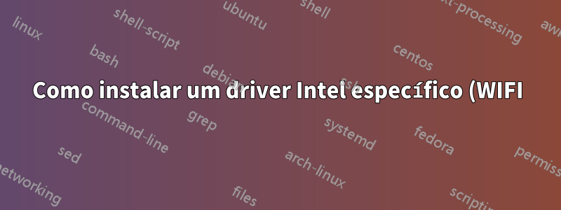 Como instalar um driver Intel específico (WIFI) no Ubuntu ou outras distribuições baseadas no Ubuntu?