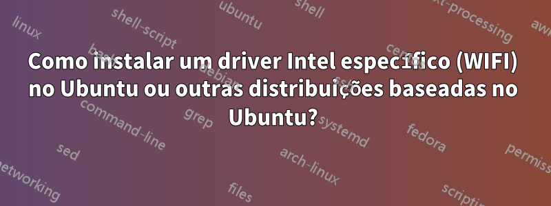 Como instalar um driver Intel específico (WIFI) no Ubuntu ou outras distribuições baseadas no Ubuntu?