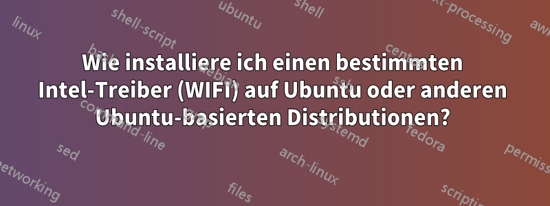 Wie installiere ich einen bestimmten Intel-Treiber (WIFI) auf Ubuntu oder anderen Ubuntu-basierten Distributionen?