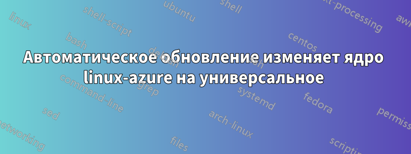 Автоматическое обновление изменяет ядро ​​linux-azure на универсальное