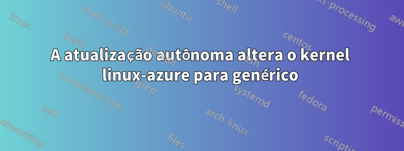 A atualização autônoma altera o kernel linux-azure para genérico