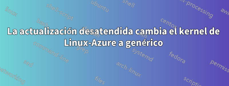 La actualización desatendida cambia el kernel de Linux-Azure a genérico