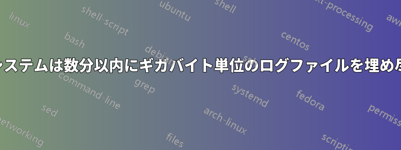 私のシステムは数分以内にギガバイト単位のログファイルを埋め尽くす