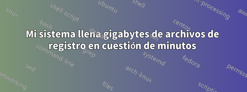 Mi sistema llena gigabytes de archivos de registro en cuestión de minutos