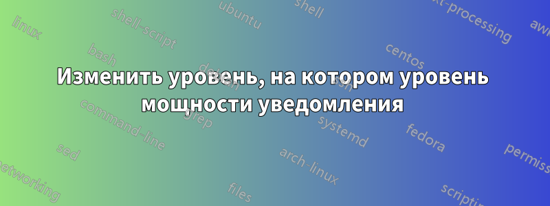 Изменить уровень, на котором уровень мощности уведомления