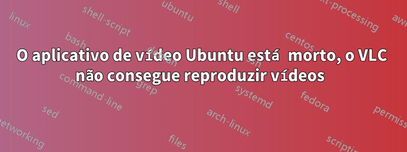 O aplicativo de vídeo Ubuntu está morto, o VLC não consegue reproduzir vídeos 