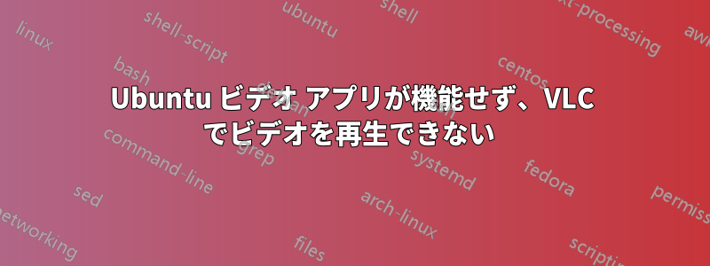 Ubuntu ビデオ アプリが機能せず、VLC でビデオを再生できない 