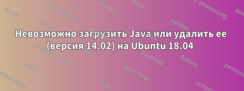 Невозможно загрузить Java или удалить ее (версия 14.02) на Ubuntu 18.04 