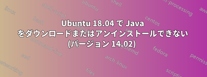 Ubuntu 18.04 で Java をダウンロードまたはアンインストールできない (バージョン 14.02) 