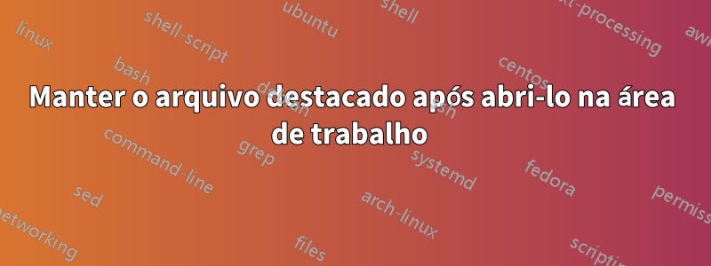 Manter o arquivo destacado após abri-lo na área de trabalho 