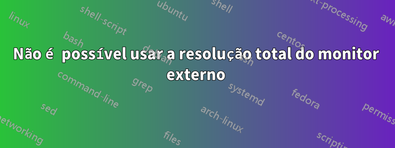 Não é possível usar a resolução total do monitor externo