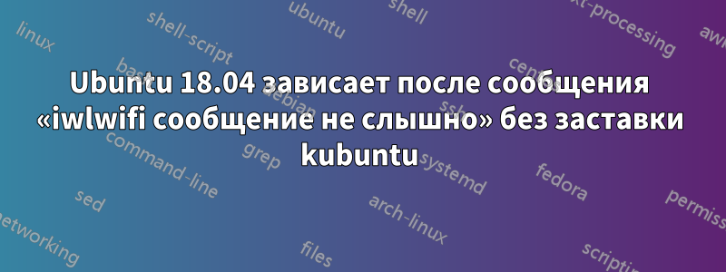 Ubuntu 18.04 зависает после сообщения «iwlwifi сообщение не слышно» без заставки kubuntu