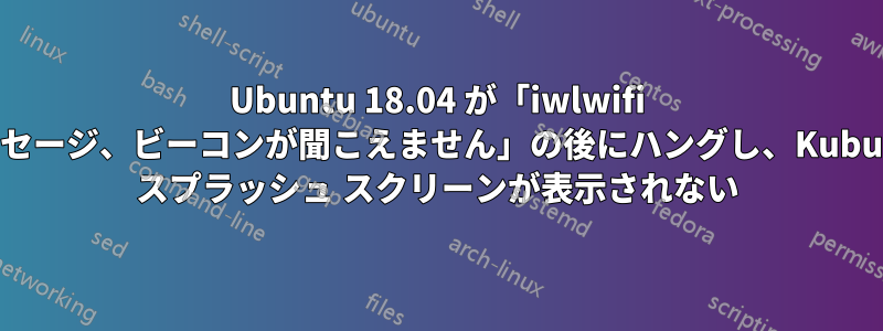 Ubuntu 18.04 が「iwlwifi メッセージ、ビーコンが聞こえません」の後にハングし、Kubuntu スプラッシュ スクリーンが表示されない