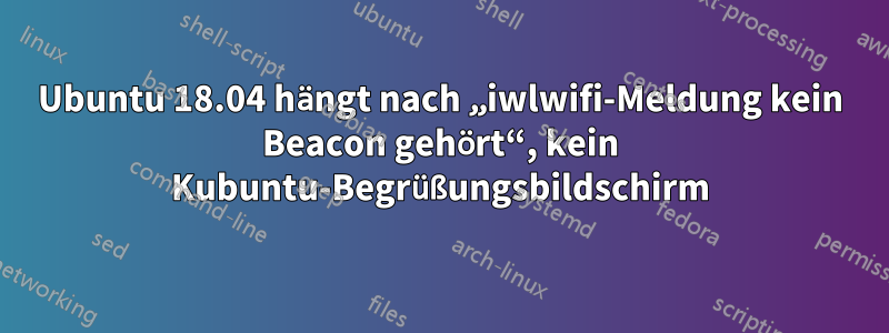 Ubuntu 18.04 hängt nach „iwlwifi-Meldung kein Beacon gehört“, kein Kubuntu-Begrüßungsbildschirm