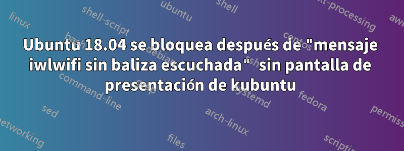 Ubuntu 18.04 se bloquea después de "mensaje iwlwifi sin baliza escuchada" sin pantalla de presentación de kubuntu