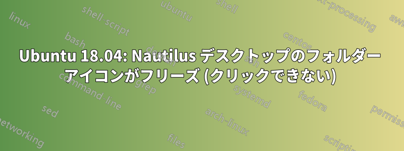 Ubuntu 18.04: Nautilus デスクトップのフォルダー アイコンがフリーズ (クリックできない)