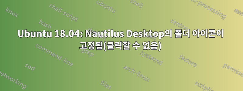 Ubuntu 18.04: Nautilus Desktop의 폴더 아이콘이 고정됨(클릭할 수 없음)