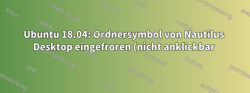 Ubuntu 18.04: Ordnersymbol von Nautilus Desktop eingefroren (nicht anklickbar)