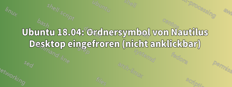 Ubuntu 18.04: Ordnersymbol von Nautilus Desktop eingefroren (nicht anklickbar)