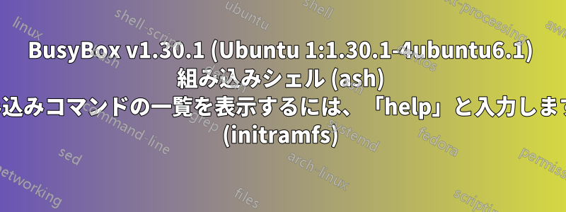 BusyBox v1.30.1 (Ubuntu 1:1.30.1-4ubuntu6.1) 組み込みシェル (ash) 組み込みコマンドの一覧を表示するには、「help」と入力します。 (initramfs)