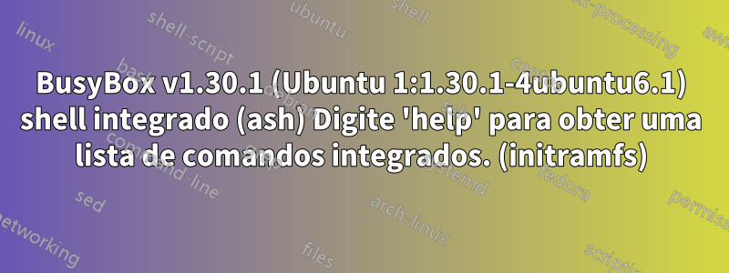 BusyBox v1.30.1 (Ubuntu 1:1.30.1-4ubuntu6.1) shell integrado (ash) Digite 'help' para obter uma lista de comandos integrados. (initramfs)