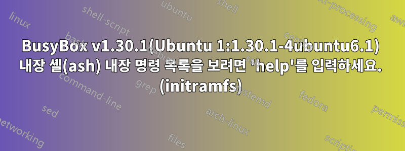 BusyBox v1.30.1(Ubuntu 1:1.30.1-4ubuntu6.1) 내장 셸(ash) 내장 명령 목록을 보려면 'help'를 입력하세요. (initramfs)