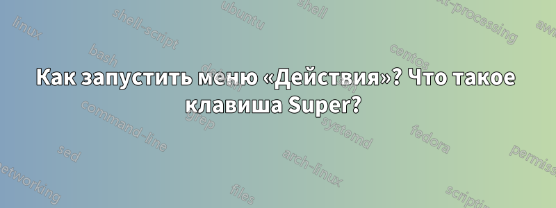 Как запустить меню «Действия»? Что такое клавиша Super? 