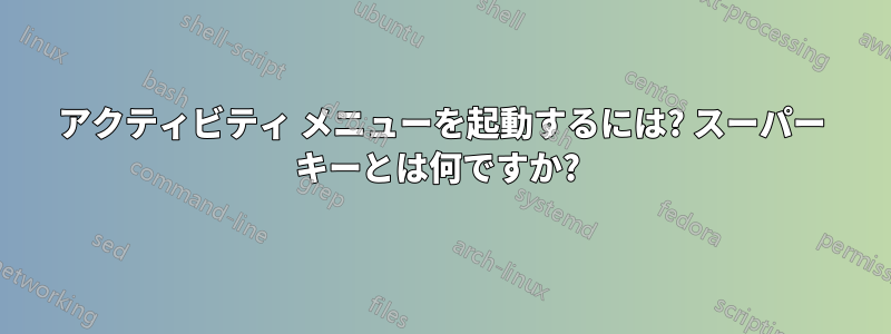 アクティビティ メニューを起動するには? スーパー キーとは何ですか? 