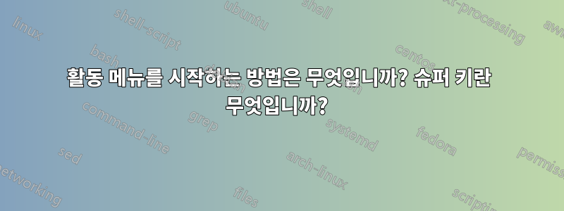 활동 메뉴를 시작하는 방법은 무엇입니까? 슈퍼 키란 무엇입니까? 