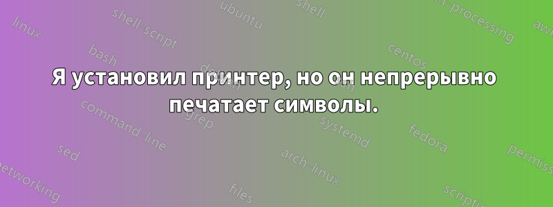 Я установил принтер, но он непрерывно печатает символы.