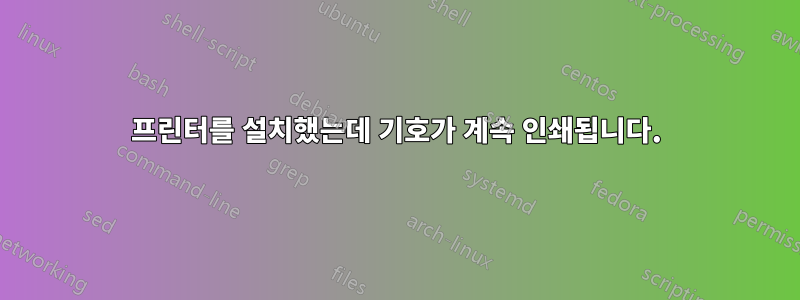 프린터를 설치했는데 기호가 계속 인쇄됩니다.