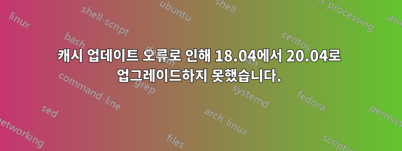 캐시 업데이트 오류로 인해 18.04에서 20.04로 업그레이드하지 못했습니다.