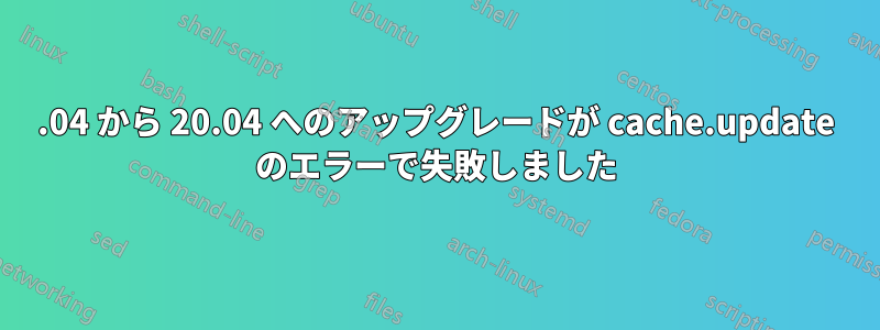 18.04 から 20.04 へのアップグレードが cache.update のエラーで失敗しました