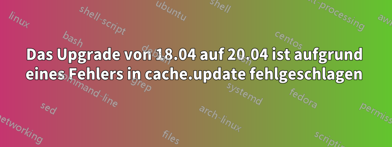 Das Upgrade von 18.04 auf 20.04 ist aufgrund eines Fehlers in cache.update fehlgeschlagen