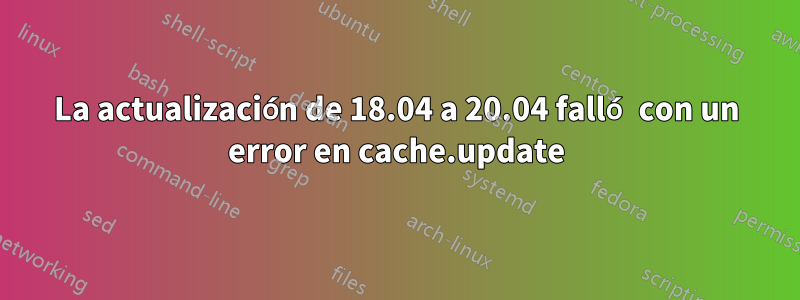 La actualización de 18.04 a 20.04 falló con un error en cache.update