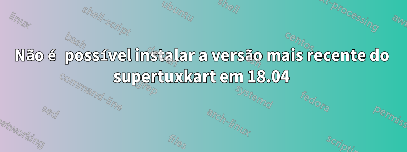 Não é possível instalar a versão mais recente do supertuxkart em 18.04