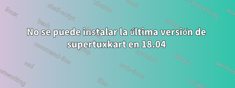 No se puede instalar la última versión de supertuxkart en 18.04