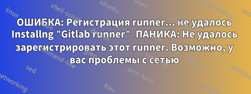 ОШИБКА: Регистрация runner... не удалось Installng "Gitlab runner" ПАНИКА: Не удалось зарегистрировать этот runner. Возможно, у вас проблемы с сетью