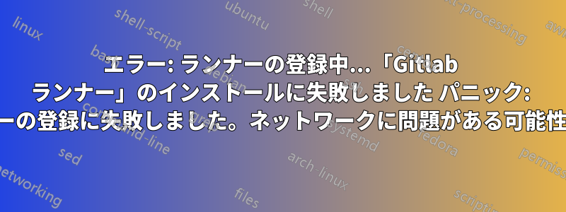 エラー: ランナーの登録中...「Gitlab ランナー」のインストールに失敗しました パニック: このランナーの登録に失敗しました。ネットワークに問題がある可能性があります