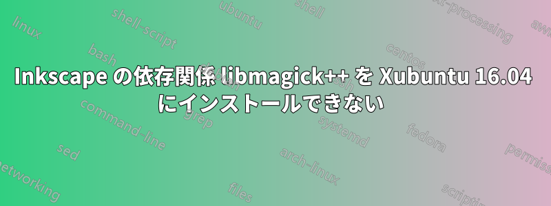 Inkscape の依存関係 libmagick++ を Xubuntu 16.04 にインストールできない 