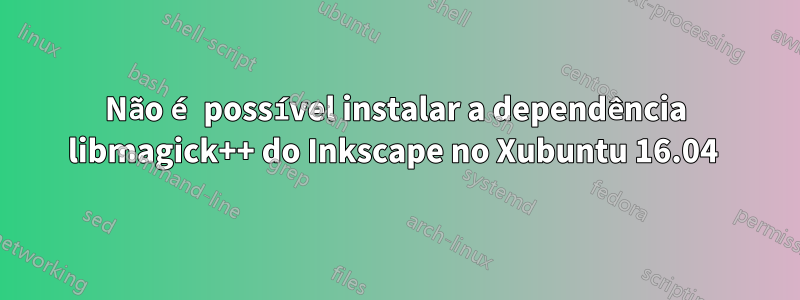 Não é possível instalar a dependência libmagick++ do Inkscape no Xubuntu 16.04 