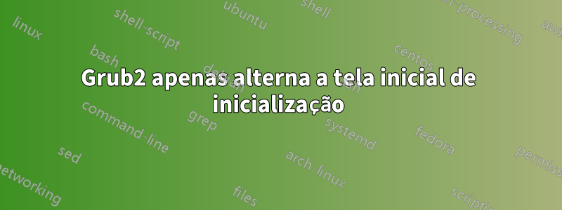 Grub2 apenas alterna a tela inicial de inicialização