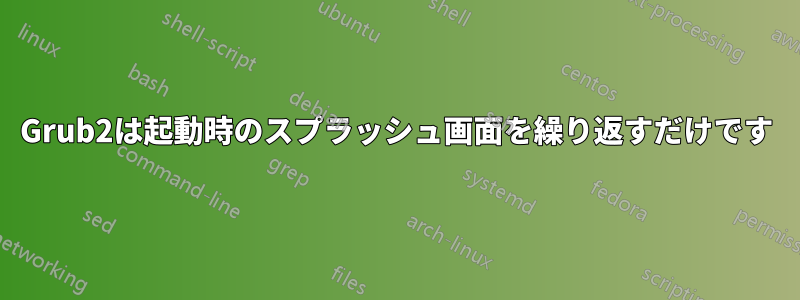 Grub2は起動時のスプラッシュ画面を繰り返すだけです